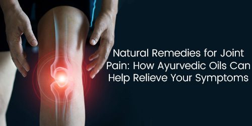 "Natural Remedies for Joint Pain: How Ayurvedic Oils Can Help Relieve Your Symptoms "