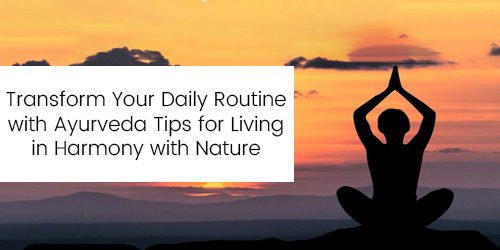 Transform Your Daily Routine with Ayurveda: Tips for Living in Harmony with Nature